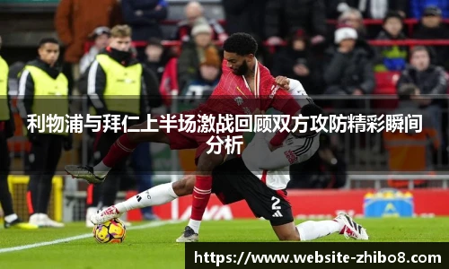 利物浦与拜仁上半场激战回顾双方攻防精彩瞬间分析