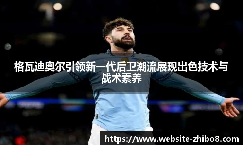 格瓦迪奥尔引领新一代后卫潮流展现出色技术与战术素养